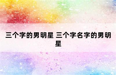 三个字的男明星 三个字名字的男明星